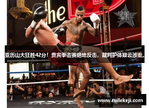 亚历山大狂胜42分！贵宾拳击赛绝地反击，裁判护体疑云涉案。