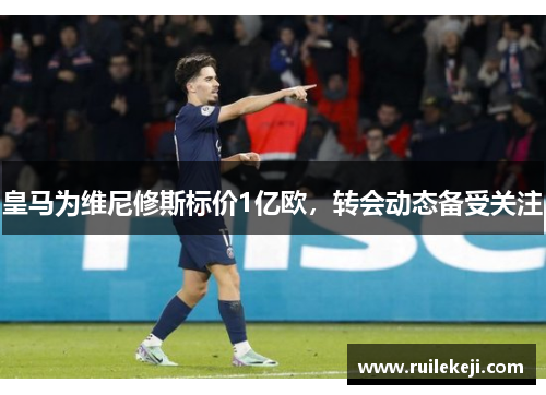 皇马为维尼修斯标价1亿欧，转会动态备受关注